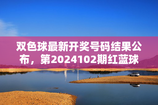 双色球最新开奖号码结果公布，第2024102期红蓝球号码揭晓，奖池滚存19.8亿元，双色球第2024102期开奖结果揭晓，红蓝球号码公布，奖池滚存19.8亿元