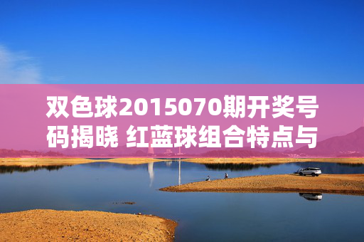 双色球2015070期开奖号码揭晓 红蓝球组合特点与中奖情况回顾,双色球2015070期开奖,红蓝球特点与中奖回顾