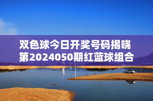 双色球今日开奖号码揭晓 第2024050期红蓝球组合公布，双色球今日开奖，第2024050期红蓝球号码公布