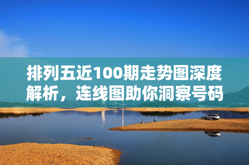 排列五近100期走势图深度解析，连线图助你洞察号码规律，排列五近100期走势图连线图深度解析，洞察号码规律