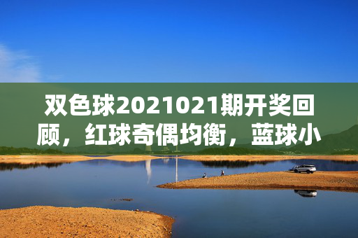 双色球2021021期开奖回顾，红球奇偶均衡，蓝球小号落定，一等奖10注单注奖金超600万，双色球2021021期开奖，红球奇偶均衡蓝球小号落定 一等奖10注单注超600万