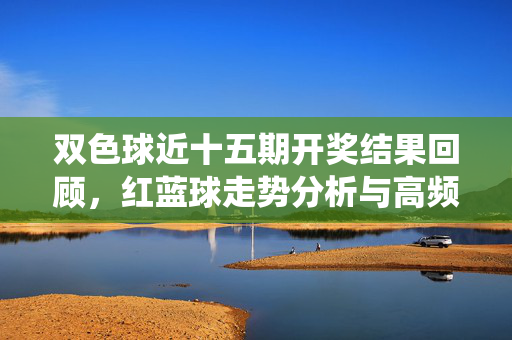 双色球近十五期开奖结果回顾，红蓝球走势分析与高频号统计，双色球近十五期开奖回顾，红蓝球走势与高频号统计