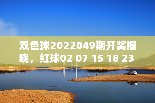 双色球2022049期开奖揭晓，红球02 07 15 18 23 31 蓝球09，奖池滚存10.28亿元