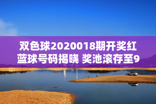双色球2020018期开奖红蓝球号码揭晓 奖池滚存至9.18亿元