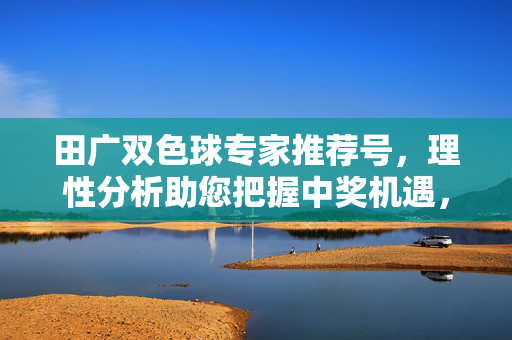 田广双色球专家推荐号，理性分析助您把握中奖机遇，田广双色球专家推荐号，理性分析助您把握中奖机遇