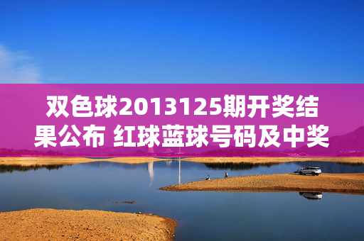 双色球2013125期开奖结果公布 红球蓝球号码及中奖信息一览，双色球2013125期开奖结果公布，红球蓝球号码及中奖信息一览