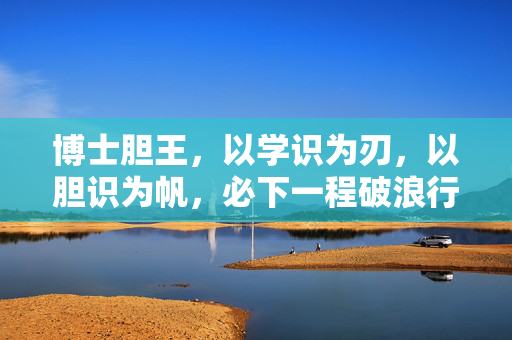 博士胆王，以学识为刃，以胆识为帆，必下一程破浪行，博士胆王，学识铸刃胆识扬帆，破浪启新程