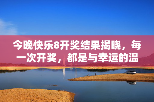 今晚快乐8开奖结果揭晓，每一次开奖，都是与幸运的温柔邂逅，今晚快乐8开奖结果揭晓，与幸运的温柔邂逅