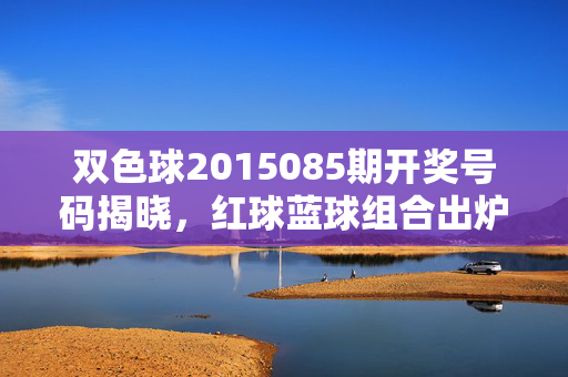 双色球2015085期开奖号码揭晓，红球蓝球组合出炉，一等奖5注共揽4490万