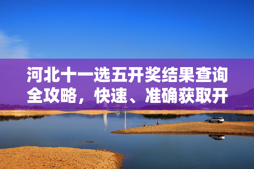 河北十一选五开奖结果查询全攻略，快速、准确获取开奖信息，河北十一选五开奖结果查询全攻略