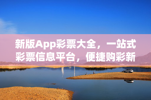 新版App彩票大全，一站式彩票信息平台，便捷购彩新体验，新版App彩票大全，一站式便捷购彩新体验