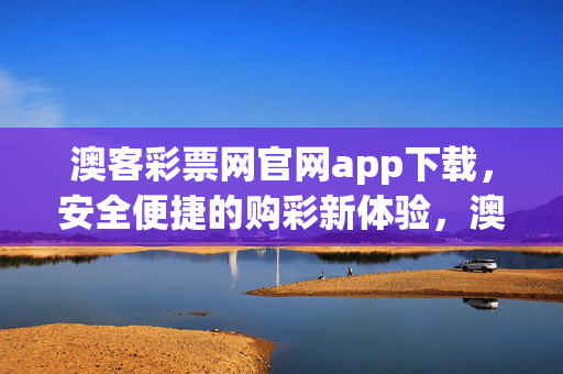 澳客彩票网官网app下载，安全便捷的购彩新体验，澳客彩票官网app下载，安全便捷的购彩新体验