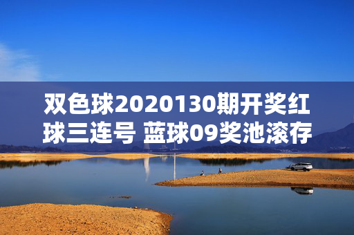 双色球2020130期开奖红球三连号 蓝球09奖池滚存8.63亿