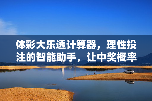 体彩大乐透计算器，理性投注的智能助手，让中奖概率更清晰，体彩大乐透计算器，理性投注智能助手，明晰中奖概率