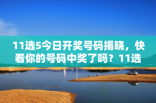 11选5今日开奖号码揭晓，快看你的号码中奖了吗？11选5今日开奖号码揭晓，快看你的号码中奖了吗？