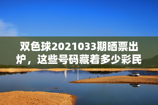 双色球2021033期晒票出炉，这些号码藏着多少彩民的小确幸？双色球2021033期晒票出炉，彩民的小确幸藏在号码里