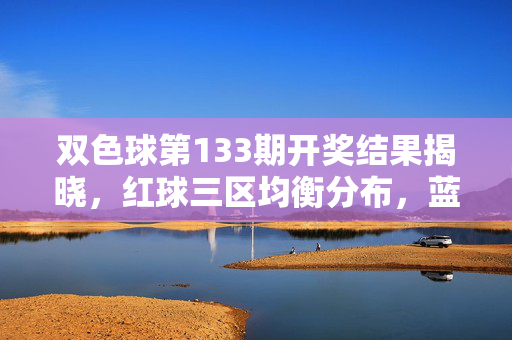双色球第133期开奖结果揭晓,红球三区均衡分布,蓝球奇数号领衔,彩民热议守号与机选,双色球第133期开奖,红球三区均衡 蓝球奇数领衔 彩民热议守号机选