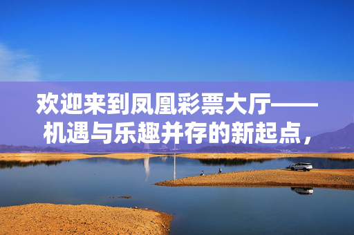 欢迎来到凤凰彩票大厅——机遇与乐趣并存的新起点,凤凰彩票大厅,机遇乐趣并存新起点