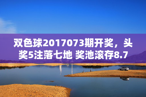 双色球2017073期开奖，头奖5注落七地 奖池滚存8.77亿元，双色球2017073期开奖，头奖5注落七地 奖池滚存8.77亿元