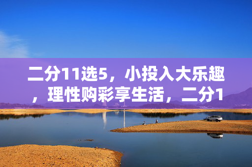 二分11选5，小投入大乐趣，理性购彩享生活，二分11选5，小投入大乐趣，理性购彩悦生活