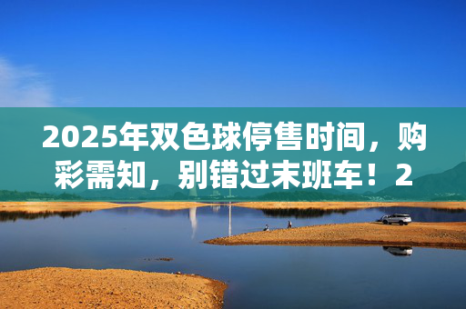 2025年双色球停售时间，购彩需知，别错过末班车！2025年双色球停售时间，购彩需知，别错过末班车