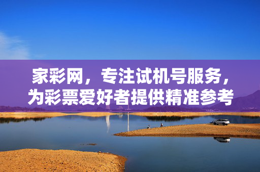 家彩网，专注试机号服务，为彩票爱好者提供精准参考，家彩网，专注试机号，彩友精准参考