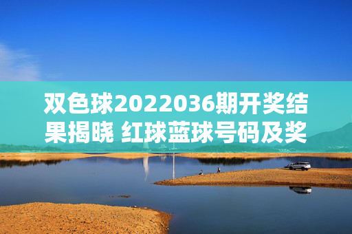 双色球2022036期开奖结果揭晓 红球蓝球号码及奖金分配一览，双色球2022036期开奖结果揭晓，红球蓝球号码及奖金分配一览