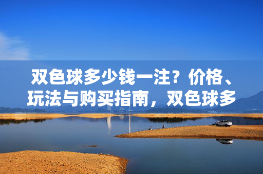 双色球多少钱一注？价格、玩法与购买指南，双色球多少钱一注？价格、玩法与购买指南