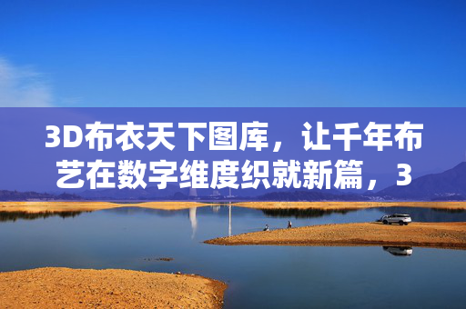 3D布衣天下图库，让千年布艺在数字维度织就新篇，3D布衣天下图库，千年布艺的数字新篇