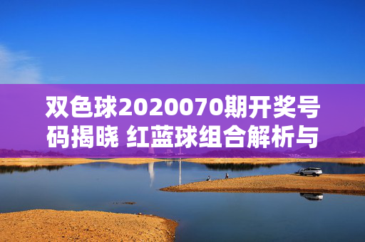双色球2020070期开奖号码揭晓 红蓝球组合解析与奖金分布，双色球2020070期开奖揭晓，红蓝球解析与奖金分布