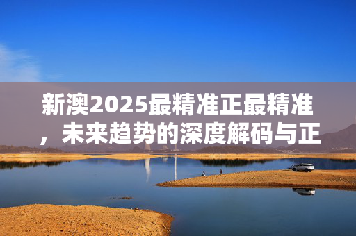 新澳2025最精准正最精准,未来趋势的深度解码与正向引领,新澳2025未来趋势,最精准解码与正向引领