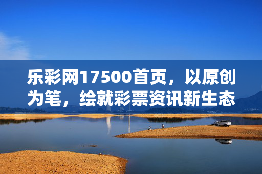 乐彩网17500首页，以原创为笔，绘就彩票资讯新生态，乐彩网17500首页，原创绘就彩票资讯新生态