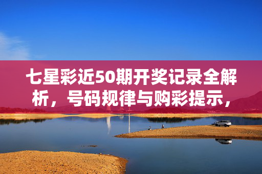 七星彩近50期开奖记录全解析，号码规律与购彩提示，七星彩近50期开奖记录全解析，号码规律与购彩提示