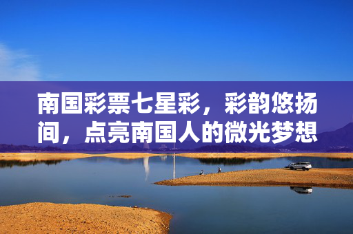 南国彩票七星彩，彩韵悠扬间，点亮南国人的微光梦想，彩韵南国七星彩，点亮微光梦想