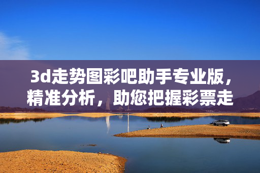 3d走势图彩吧助手专业版，精准分析，助您把握彩票走势先机，3d走势图彩吧助手专业版，精准分析，助您把握走势先机