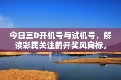 今日三D开机号与试机号，解读彩民关注的开奖风向标，今日三D开机号与试机号，彩民关注的开奖风向标