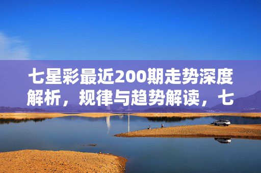七星彩最近200期走势深度解析，规律与趋势解读，七星彩近200期走势深度解析，规律与趋势解读