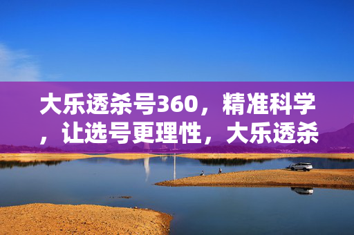 大乐透杀号360，精准科学，让选号更理性，大乐透杀号360，精准科学理性选号