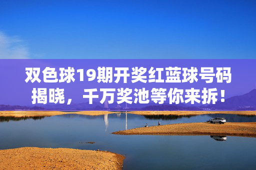 双色球19期开奖红蓝球号码揭晓，千万奖池等你来拆！双色球19期开奖红蓝球号码揭晓 千万奖池等你来拆