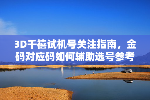 3D千禧试机号关注指南，金码对应码如何辅助选号参考