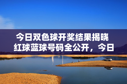 今日双色球开奖结果揭晓 红球蓝球号码全公开，今日双色球开奖结果揭晓 红球蓝球号码全公开