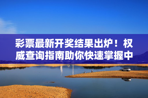 彩票最新开奖结果出炉！权威查询指南助你快速掌握中奖信息，彩票最新开奖结果出炉！权威查询指南助快速掌握中奖信息