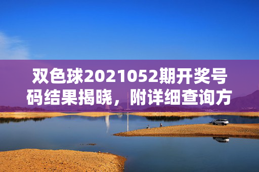 双色球2021052期开奖号码结果揭晓，附详细查询方式，双色球2021052期开奖结果揭晓 附详细查询方式