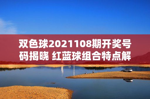 双色球2021108期开奖号码揭晓 红蓝球组合特点解析，双色球2021108期开奖揭晓，红蓝球组合特点解析