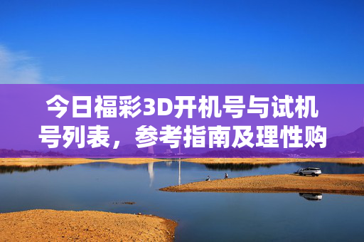 今日福彩3D开机号与试机号列表，参考指南及理性购彩提醒，今日福彩3D开机号试机号列表参考指南及理性购彩提醒