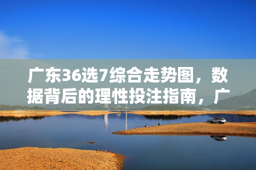 广东36选7综合走势图,数据背后的理性投注指南,广东36选7综合走势图,数据背后的理性投注指南