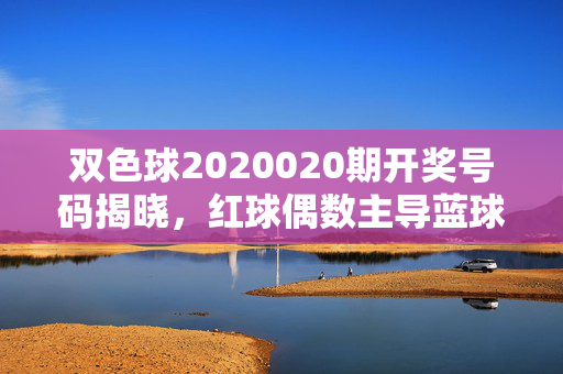 双色球2020020期开奖号码揭晓,红球偶数主导蓝球09现身 一等奖多地开花