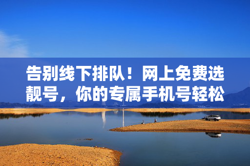 告别线下排队！网上免费选靓号，你的专属手机号轻松搞定！告别排队！网上免费选专属靓号