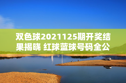 双色球2021125期开奖结果揭晓 红球蓝球号码全公布