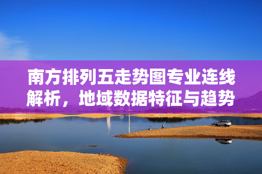 南方排列五走势图专业连线解析，地域数据特征与趋势研判